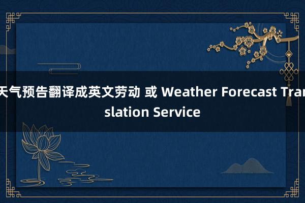 天气预告翻译成英文劳动 或 Weather Forecast Translation Service