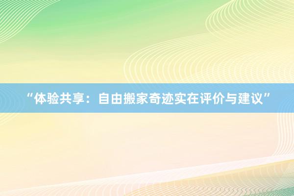 “体验共享：自由搬家奇迹实在评价与建议”